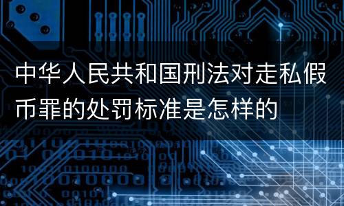 中华人民共和国刑法对走私假币罪的处罚标准是怎样的