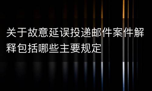 关于故意延误投递邮件案件解释包括哪些主要规定