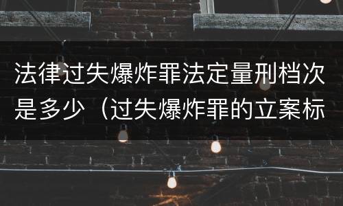 法律过失爆炸罪法定量刑档次是多少（过失爆炸罪的立案标准）