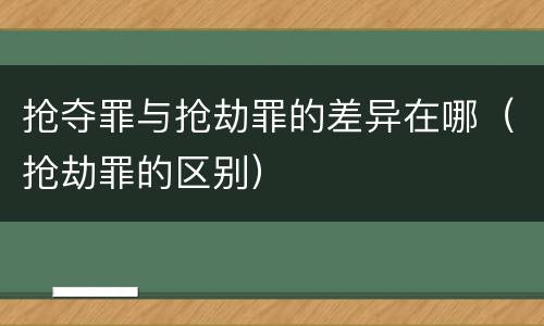 抢夺罪与抢劫罪的差异在哪（抢劫罪的区别）
