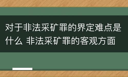 对于非法采矿罪的界定难点是什么 非法采矿罪的客观方面