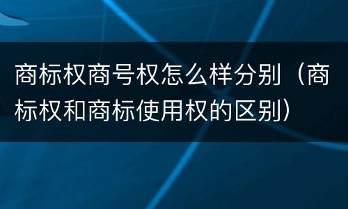 商标权商号权怎么样分别（商标权和商标使用权的区别）