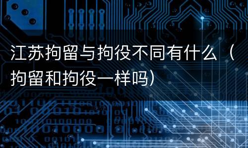 江苏拘留与拘役不同有什么（拘留和拘役一样吗）