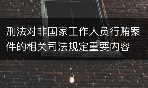刑法对非国家工作人员行贿案件的相关司法规定重要内容