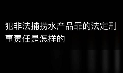 犯非法捕捞水产品罪的法定刑事责任是怎样的