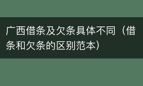 广西借条及欠条具体不同（借条和欠条的区别范本）