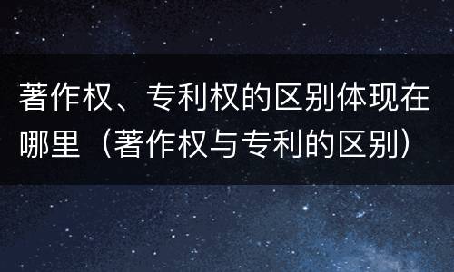 著作权、专利权的区别体现在哪里（著作权与专利的区别）