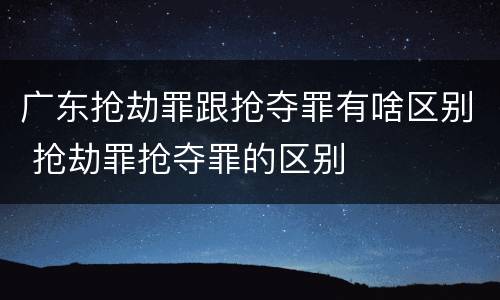 广东抢劫罪跟抢夺罪有啥区别 抢劫罪抢夺罪的区别