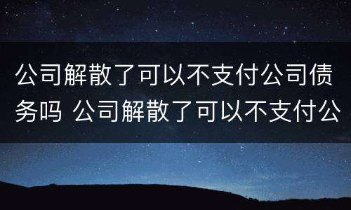 公司解散了可以不支付公司债务吗 公司解散了可以不支付公司债务吗合法吗