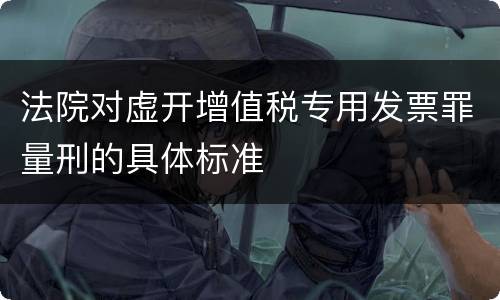 法院对虚开增值税专用发票罪量刑的具体标准