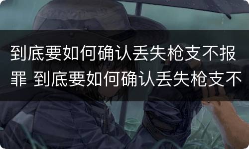 到底要如何确认丢失枪支不报罪 到底要如何确认丢失枪支不报罪呢