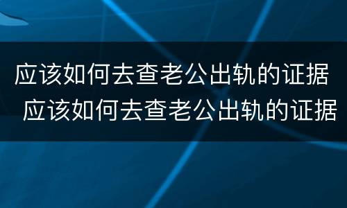 应该如何去查老公出轨的证据 应该如何去查老公出轨的证据和证据