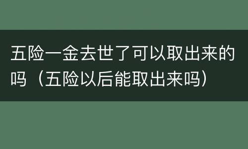 五险一金去世了可以取出来的吗（五险以后能取出来吗）