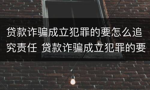 贷款诈骗成立犯罪的要怎么追究责任 贷款诈骗成立犯罪的要怎么追究责任和义务