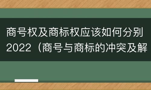 商号权及商标权应该如何分别2022（商号与商标的冲突及解决措施）