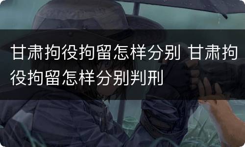 甘肃拘役拘留怎样分别 甘肃拘役拘留怎样分别判刑