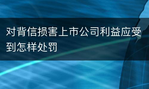 对背信损害上市公司利益应受到怎样处罚