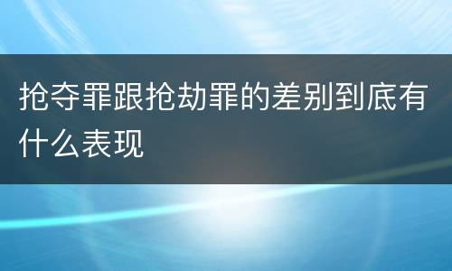 抢夺罪跟抢劫罪的差别到底有什么表现