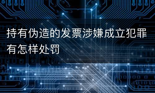 持有伪造的发票涉嫌成立犯罪有怎样处罚