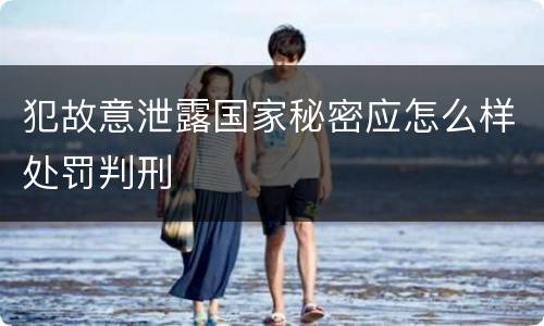 犯故意泄露国家秘密应怎么样处罚判刑