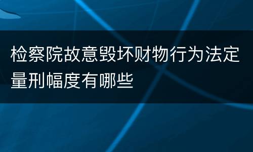 检察院故意毁坏财物行为法定量刑幅度有哪些