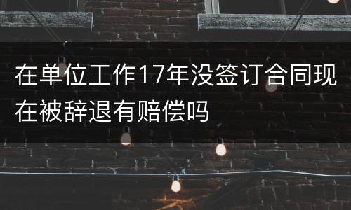 在单位工作17年没签订合同现在被辞退有赔偿吗