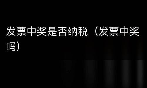 发票中奖是否纳税（发票中奖吗）