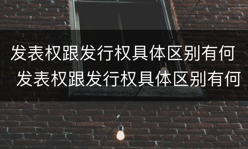 发表权跟发行权具体区别有何 发表权跟发行权具体区别有何不同