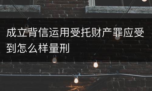成立背信运用受托财产罪应受到怎么样量刑