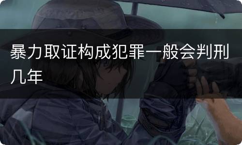 暴力取证构成犯罪一般会判刑几年