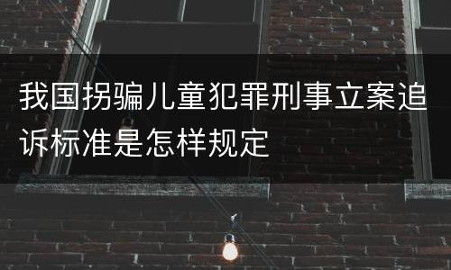 我国拐骗儿童犯罪刑事立案追诉标准是怎样规定