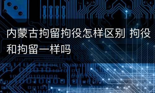 内蒙古拘留拘役怎样区别 拘役和拘留一样吗