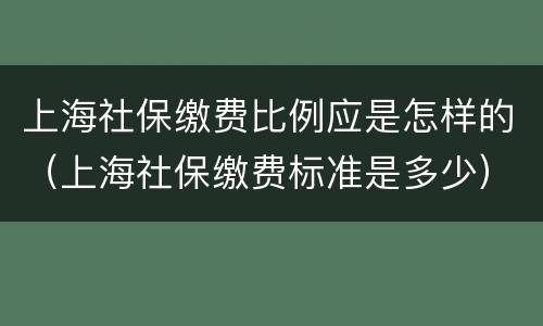 上海社保缴费比例应是怎样的（上海社保缴费标准是多少）