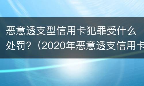 恶意透支型信用卡犯罪受什么处罚?（2020年恶意透支信用卡的立案标准）