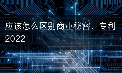 应该怎么区别商业秘密、专利2022
