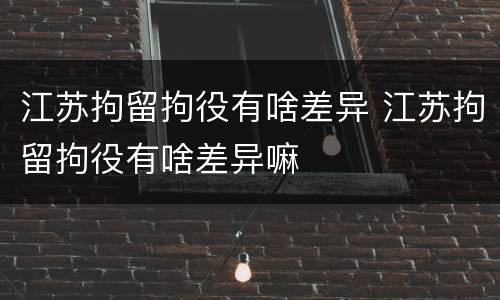 江苏拘留拘役有啥差异 江苏拘留拘役有啥差异嘛