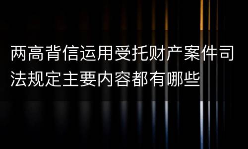 两高背信运用受托财产案件司法规定主要内容都有哪些