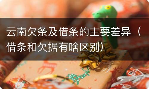 云南欠条及借条的主要差异（借条和欠据有啥区别）