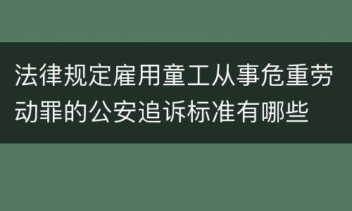 法律规定雇用童工从事危重劳动罪的公安追诉标准有哪些