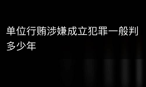 单位行贿涉嫌成立犯罪一般判多少年