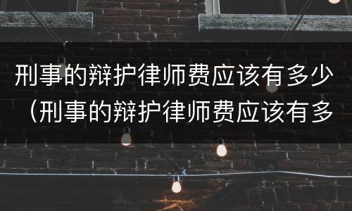 刑事的辩护律师费应该有多少（刑事的辩护律师费应该有多少钱）