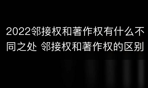 2022邻接权和著作权有什么不同之处 邻接权和著作权的区别