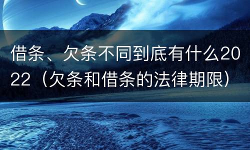 借条、欠条不同到底有什么2022（欠条和借条的法律期限）