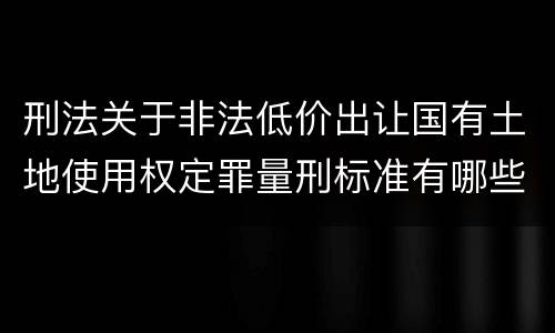 刑法关于非法低价出让国有土地使用权定罪量刑标准有哪些