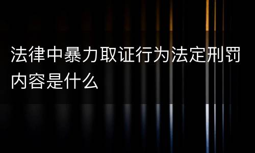 法律中暴力取证行为法定刑罚内容是什么