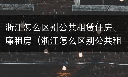 浙江怎么区别公共租赁住房、廉租房（浙江怎么区别公共租赁住房,廉租房呢）
