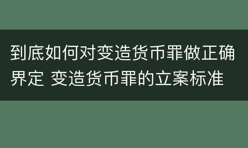 到底如何对变造货币罪做正确界定 变造货币罪的立案标准