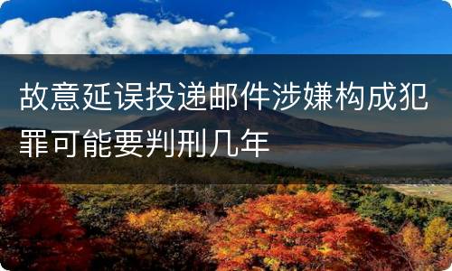故意延误投递邮件涉嫌构成犯罪可能要判刑几年