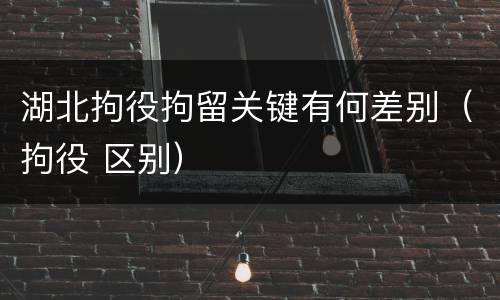 湖北拘役拘留关键有何差别（拘役 区别）