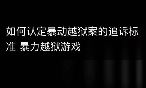 如何认定暴动越狱案的追诉标准 暴力越狱游戏